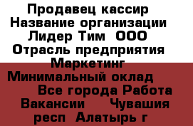 Продавец-кассир › Название организации ­ Лидер Тим, ООО › Отрасль предприятия ­ Маркетинг › Минимальный оклад ­ 38 000 - Все города Работа » Вакансии   . Чувашия респ.,Алатырь г.